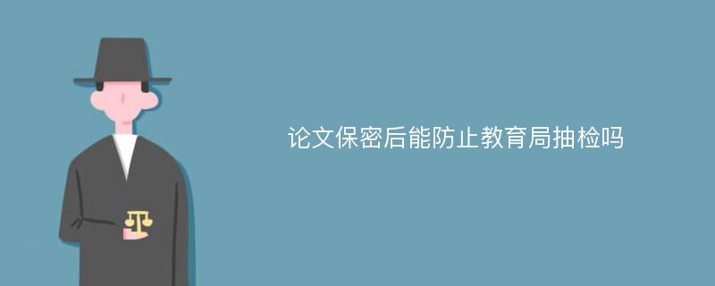 论文保密后能防止教育局抽检吗