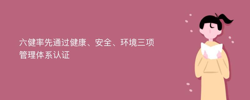 六健率先通过健康、安全、环境三项管理体系认证