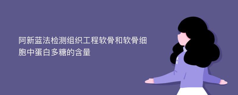 阿新蓝法检测组织工程软骨和软骨细胞中蛋白多糖的含量