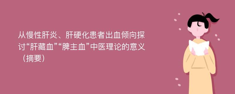 从慢性肝炎、肝硬化患者出血倾向探讨“肝藏血”“脾主血”中医理论的意义（摘要）