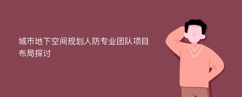 城市地下空间规划人防专业团队项目布局探讨